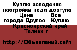 Куплю заводские настройки кода доступа  › Цена ­ 100 - Все города Другое » Куплю   . Красноярский край,Талнах г.